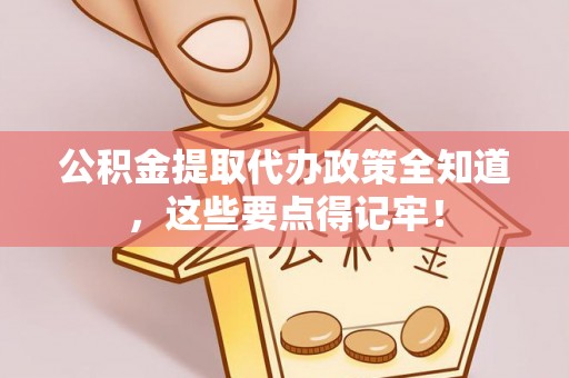 元宝公积金提取代办政策全知道，这些要点得记牢！
