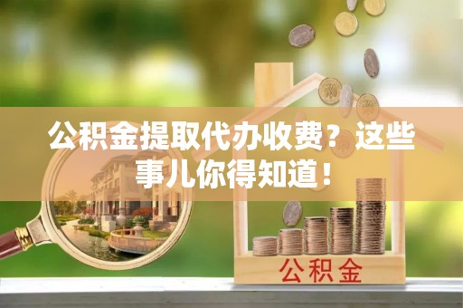 元宝公积金提取代办收费？这些事儿你得知道！