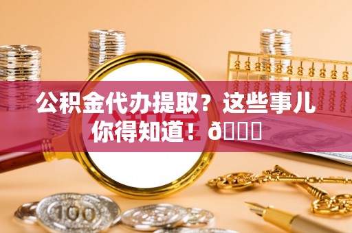 元宝公积金代办提取？这些事儿你得知道！😎