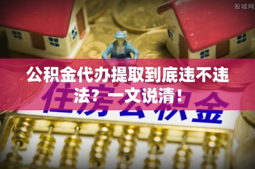 元宝公积金代办提取到底违不违法？一文说清！