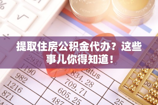 元宝提取住房公积金代办？这些事儿你得知道！
