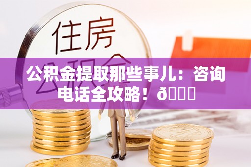 元宝公积金提取那些事儿：咨询电话全攻略！😎
