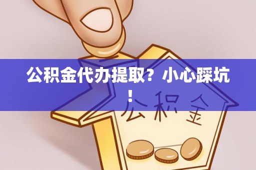 元宝公积金代办提取？小心踩坑！