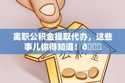 元宝离职公积金提取代办，这些事儿你得知道！😎