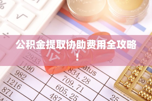 元宝公积金提取协助费用全攻略！