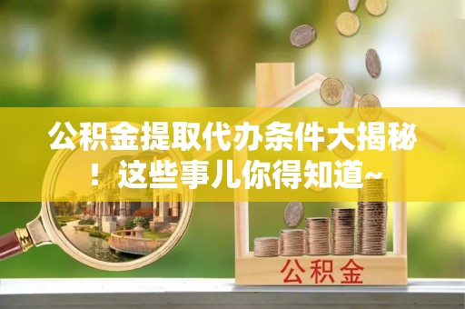 元宝公积金提取代办条件大揭秘！这些事儿你得知道~