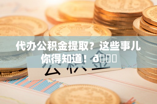 元宝代办公积金提取？这些事儿你得知道！😎