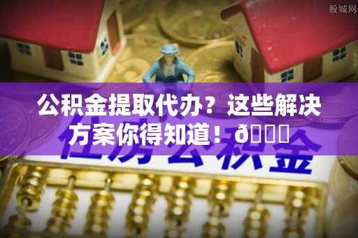元宝公积金提取代办？这些解决方案你得知道！😎