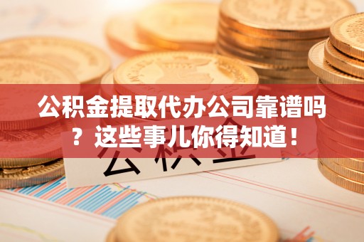元宝公积金提取代办公司靠谱吗？这些事儿你得知道！