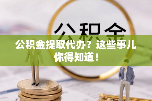 元宝公积金提取代办？这些事儿你得知道！