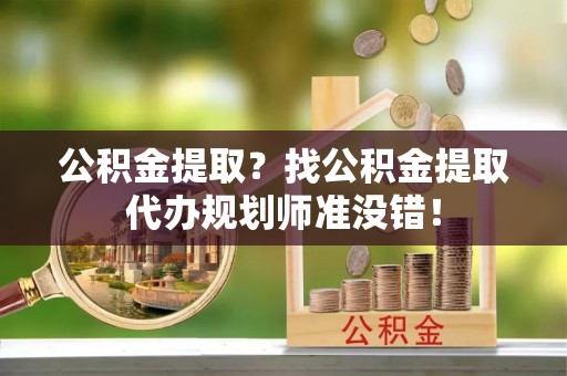 元宝公积金提取？找公积金提取代办规划师准没错！