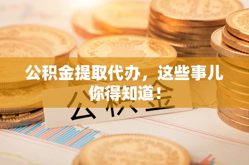 元宝公积金提取代办，这些事儿你得知道！