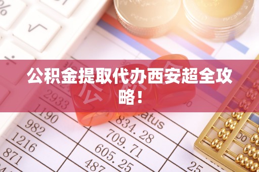 元宝公积金提取代办西安超全攻略！