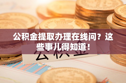元宝公积金提取办理在线问？这些事儿得知道！