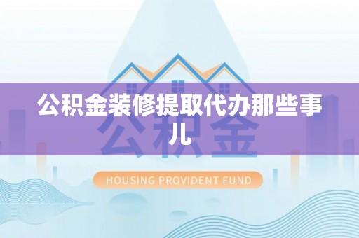 元宝公积金装修提取代办那些事儿