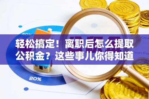 元宝轻松搞定！离职后怎么提取公积金？这些事儿你得知道