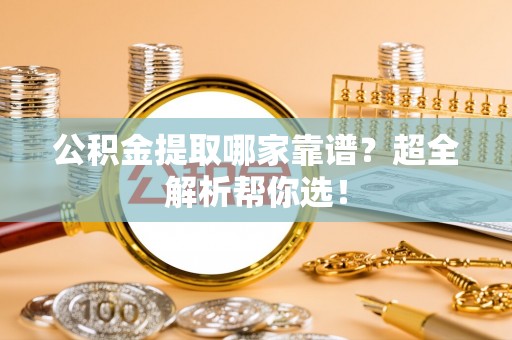元宝公积金提取哪家靠谱？超全解析帮你选！