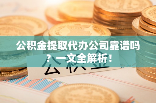 元宝公积金提取代办公司靠谱吗？一文全解析！