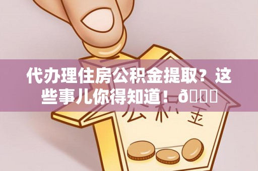 元宝代办理住房公积金提取？这些事儿你得知道！😎
