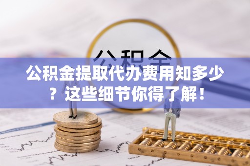 元宝公积金提取代办费用知多少？这些细节你得了解！