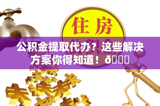 元宝公积金提取代办？这些解决方案你得知道！😎