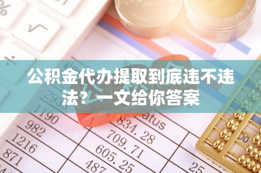 元宝公积金代办提取到底违不违法？一文给你答案