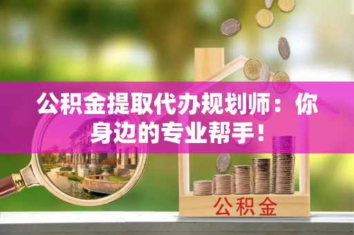 元宝公积金提取代办规划师：你身边的专业帮手！