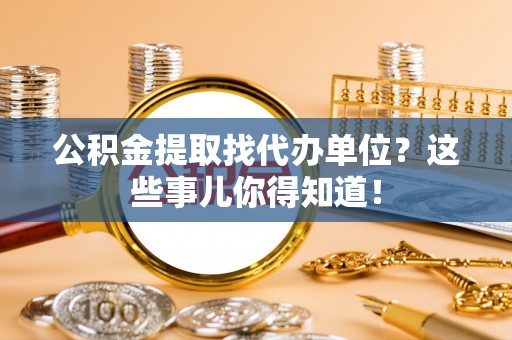 元宝公积金提取找代办单位？这些事儿你得知道！