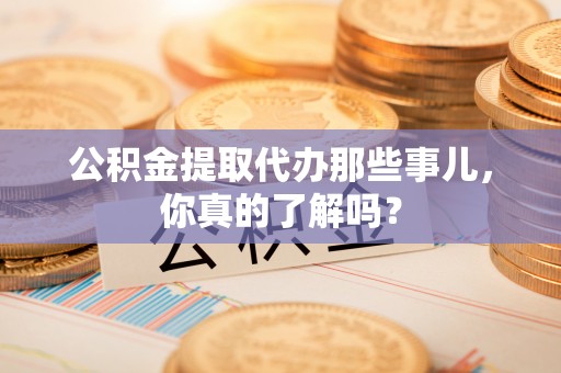 元宝公积金提取代办那些事儿，你真的了解吗？