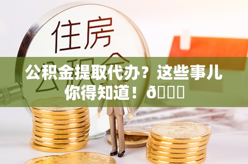 元宝公积金提取代办？这些事儿你得知道！😎