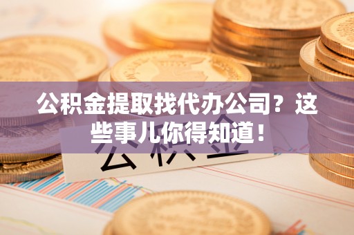 元宝公积金提取找代办公司？这些事儿你得知道！