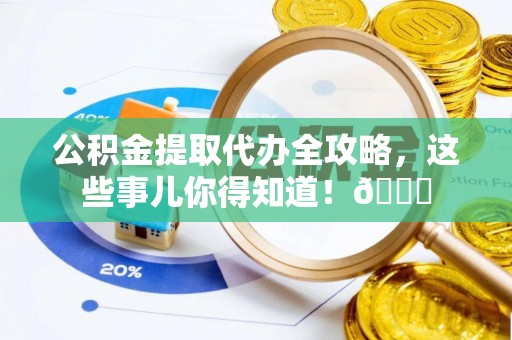 元宝公积金提取代办全攻略，这些事儿你得知道！😎