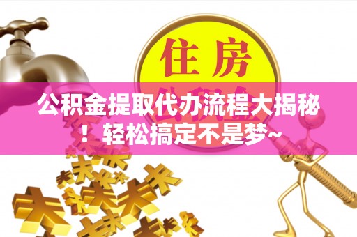 元宝公积金提取代办流程大揭秘！轻松搞定不是梦~