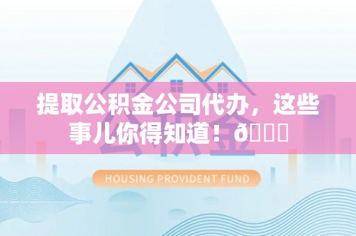 元宝提取公积金公司代办，这些事儿你得知道！😎