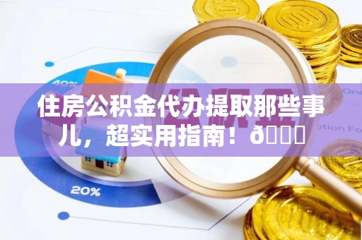 元宝住房公积金代办提取那些事儿，超实用指南！😎