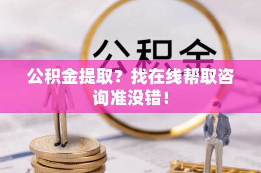 元宝公积金提取？找在线帮取咨询准没错！