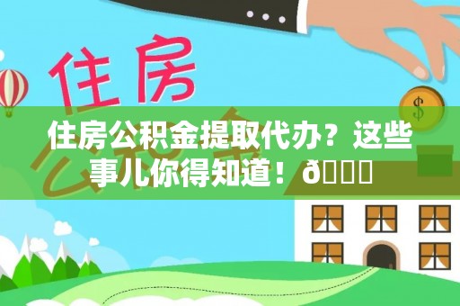 元宝住房公积金提取代办？这些事儿你得知道！😎