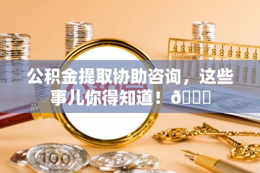 元宝公积金提取协助咨询，这些事儿你得知道！😎