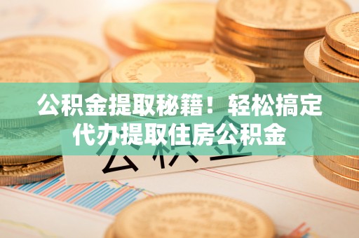 元宝公积金提取秘籍！轻松搞定代办提取住房公积金