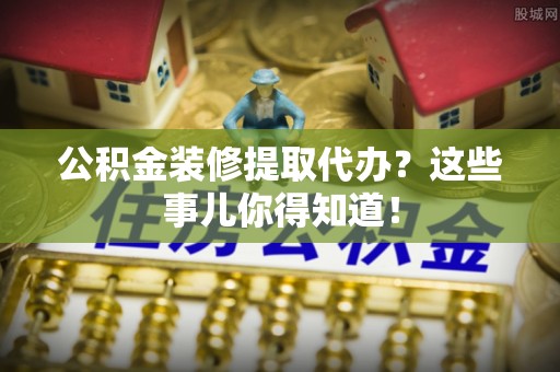 元宝公积金装修提取代办？这些事儿你得知道！