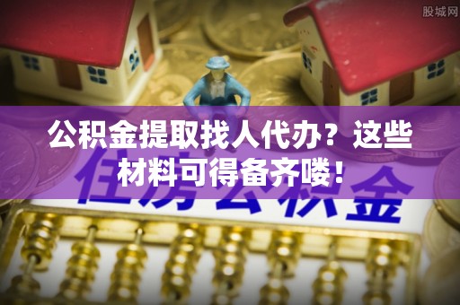 元宝公积金提取找人代办？这些材料可得备齐喽！