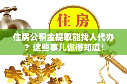 元宝住房公积金提取能找人代办？这些事儿你得知道！