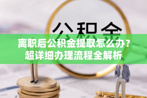 元宝离职后公积金提取怎么办？超详细办理流程全解析