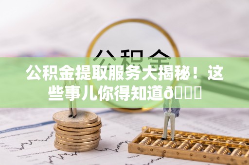 元宝公积金提取服务大揭秘！这些事儿你得知道😎
