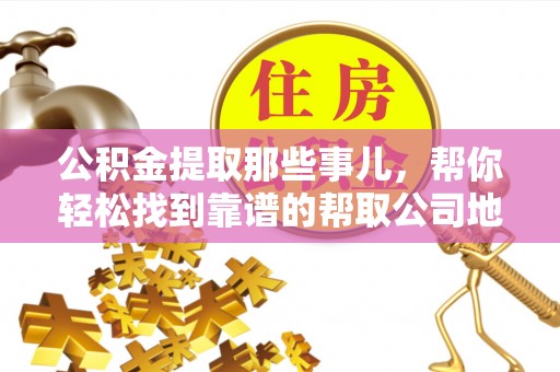 元宝公积金提取那些事儿，帮你轻松找到靠谱的帮取公司地址！
