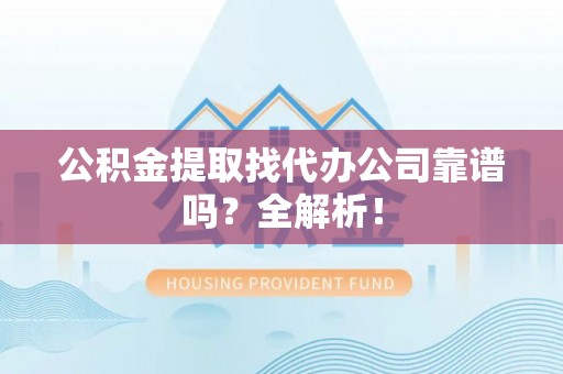 元宝公积金提取找代办公司靠谱吗？全解析！