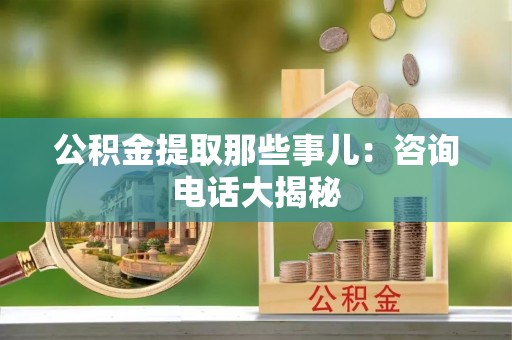 元宝公积金提取那些事儿：咨询电话大揭秘