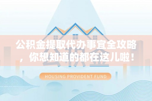 元宝公积金提取代办事宜全攻略，你想知道的都在这儿啦！