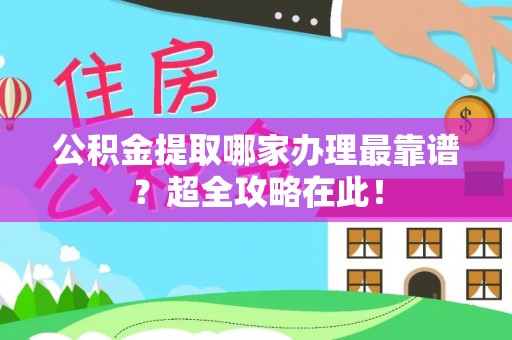 元宝公积金提取哪家办理最靠谱？超全攻略在此！