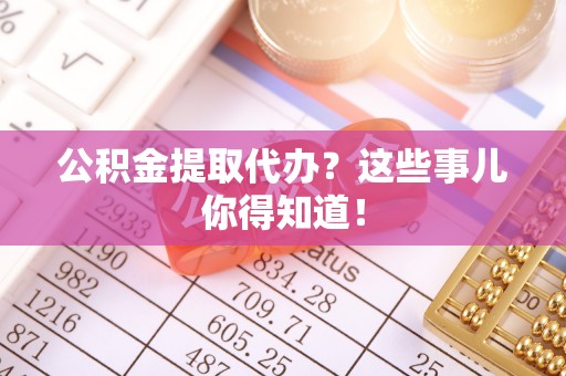 元宝公积金提取代办？这些事儿你得知道！